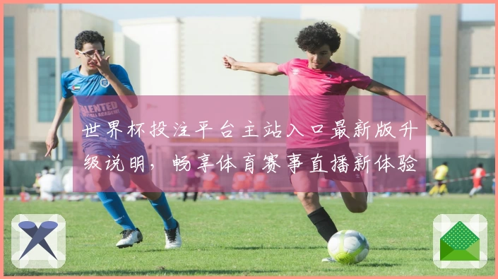 世界杯投注平台主站入口最新版升级说明，畅享体育赛事直播新体验