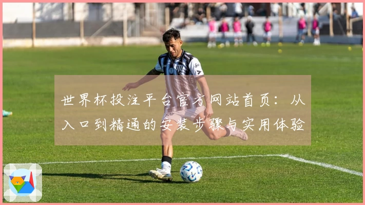 世界杯投注平台官方网站首页：从入口到精通的安装步骤与实用体验全指南