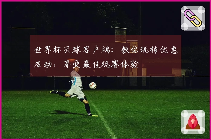 世界杯买球客户端：教你玩转优惠活动，享受最佳观赛体验