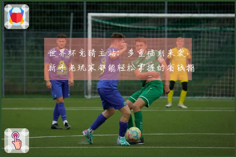 世界杯竞猜主站：多重福利来袭，新手老玩家都能轻松掌握的省钱指南