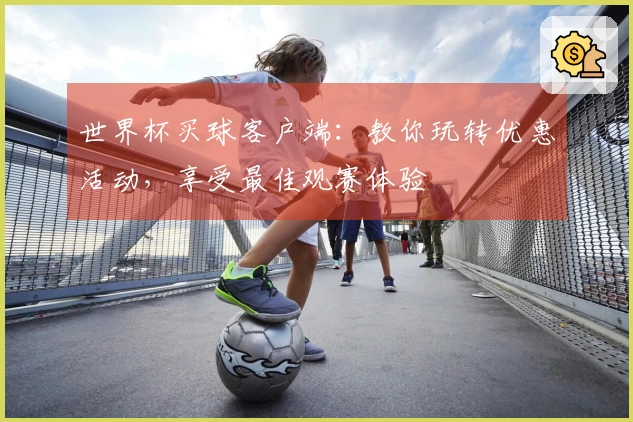 世界杯买球客户端：教你玩转优惠活动，享受最佳观赛体验