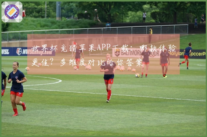 世界杯竞猜苹果APP下载：哪款体验更佳？多维度对比给你答案