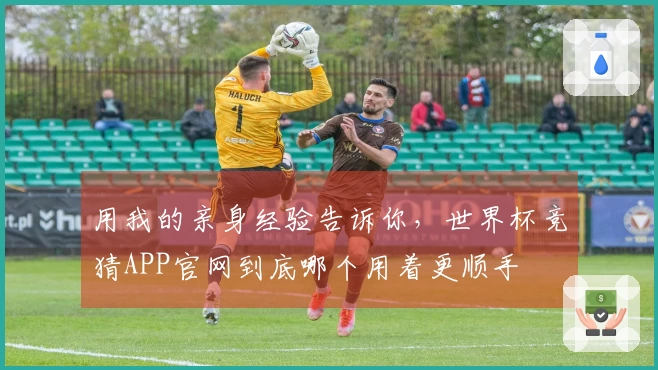 用我的亲身经验告诉你，世界杯竞猜APP官网到底哪个用着更顺手