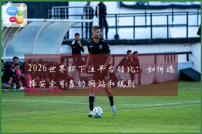 2026世界杯下注平台对比：如何选择安全可靠的网站和规则