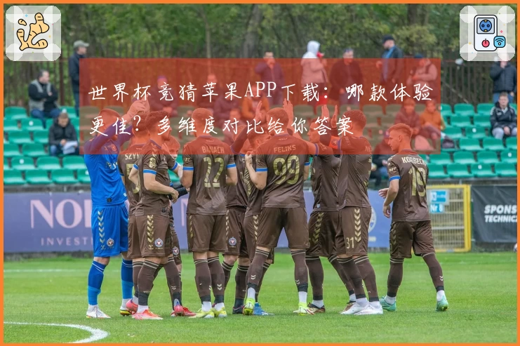 世界杯竞猜苹果APP下载：哪款体验更佳？多维度对比给你答案