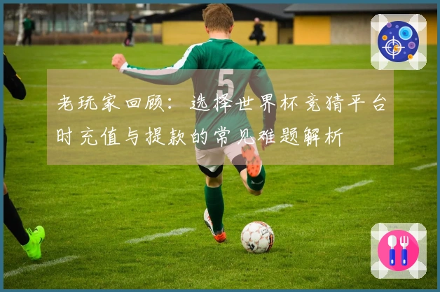 老玩家回顾：选择世界杯竞猜平台时充值与提款的常见难题解析