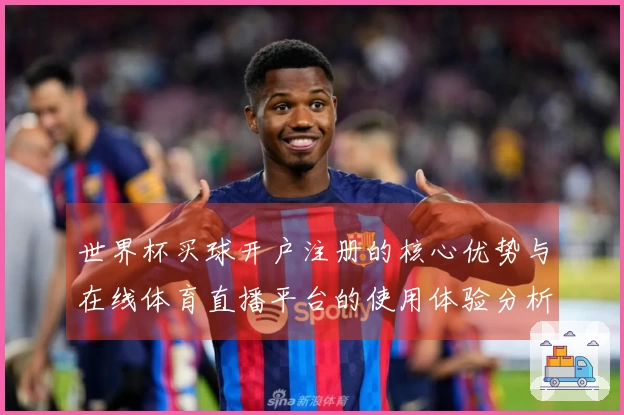 世界杯买球开户注册的核心优势与在线体育直播平台的使用体验分析