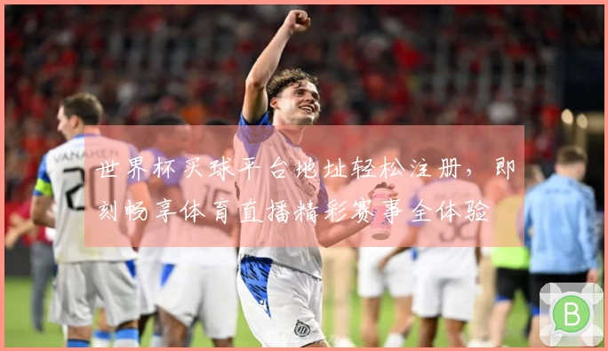世界杯买球平台地址轻松注册，即刻畅享体育直播精彩赛事全体验
