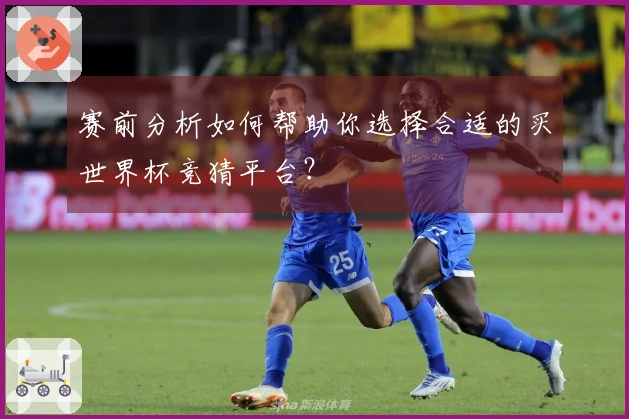 赛前分析如何帮助你选择合适的买世界杯竞猜平台？