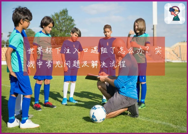 世界杯下注入口遇阻了怎么办？实战中常见问题及解决流程