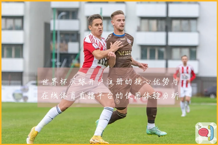 世界杯买球开户注册的核心优势与在线体育直播平台的使用体验分析