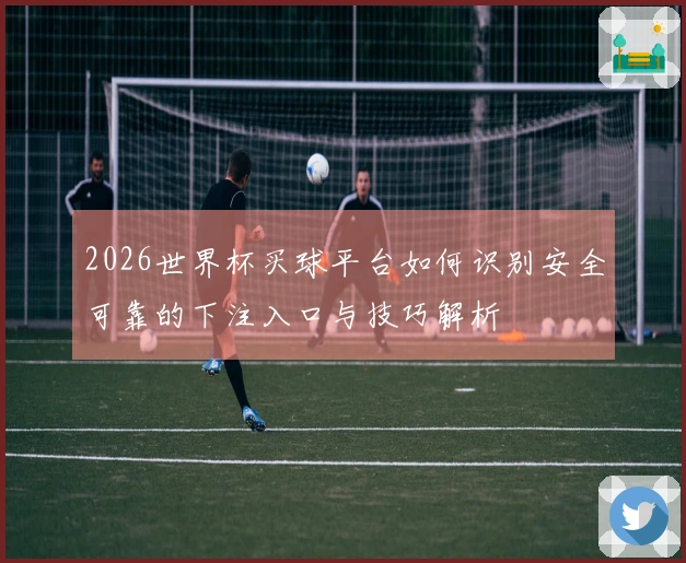 2026世界杯买球平台如何识别安全可靠的下注入口与技巧解析