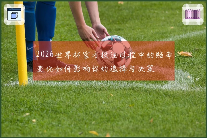 2026世界杯官方投注过程中的赔率变化如何影响你的选择与决策