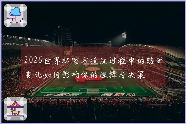 2026世界杯官方投注过程中的赔率变化如何影响你的选择与决策