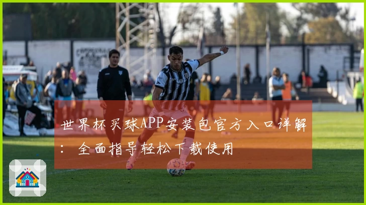 世界杯买球APP安装包官方入口详解：全面指导轻松下载使用