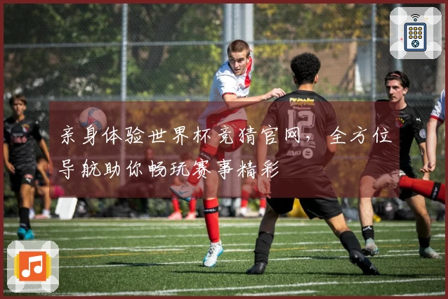 亲身体验世界杯竞猜官网，全方位导航助你畅玩赛事精彩