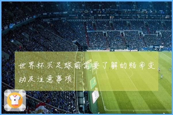 世界杯买足球前需要了解的赔率变动及注意事项