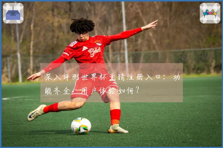 深入评测世界杯竞猜注册入口：功能齐全，用户体验如何？