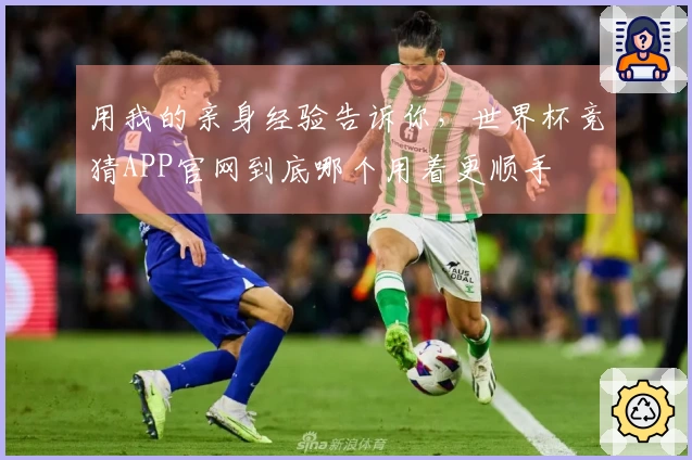 用我的亲身经验告诉你，世界杯竞猜APP官网到底哪个用着更顺手